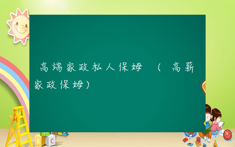 高端家政私人保姆 (高薪家政保姆)